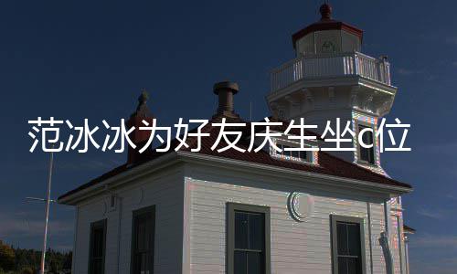 冰为冰的美貌位 网友庆生坐c阻碍好友滤镜了范冰范冰